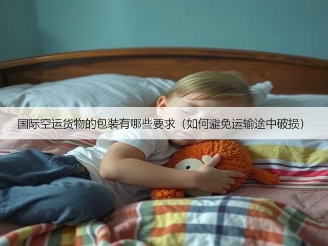 国际空运货物的包装有哪些要求(如何避免运输途中破损)(图2) 国际空运货物的包装有哪些要求(如何避免运输途中破损)(图2)