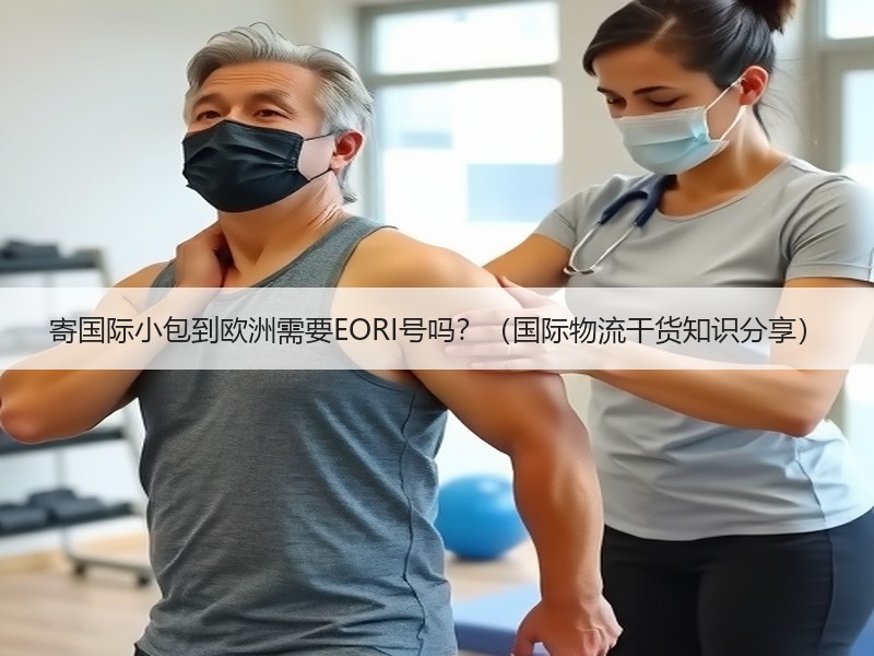 寄国际小包到欧洲需要EORI号吗?(国际物流干货知识分享) 寄国际小包到欧洲需要EORI号吗?(国际物流干货知识分享)