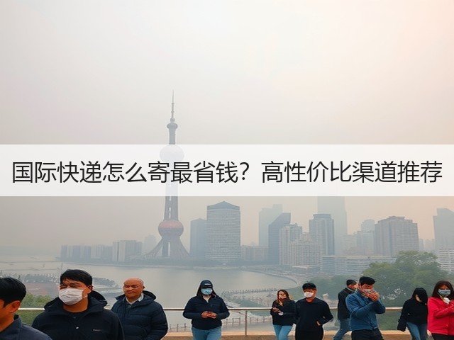 国际快递怎么寄最省钱?高性价比渠道推荐(图1) 国际快递怎么寄最省钱?高性价比渠道推荐(图1)