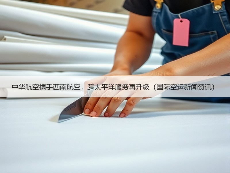 中华航空携手西南航空,跨太平洋服务再升级(国际空运新闻资讯) 中华航空携手西南航空,跨太平洋服务再升级(国际空运新闻资讯)