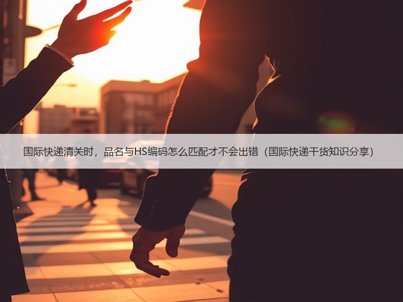 国际快递清关时，品名与HS编码怎么匹配才不会出错（国际快递干货知识分享）