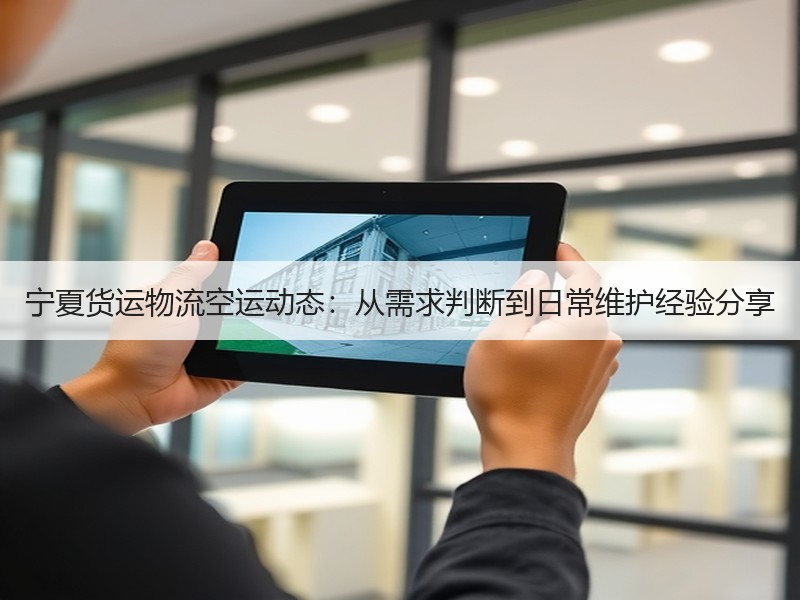 宁夏货运物流空运动态：从需求判断到日常维护经验分享