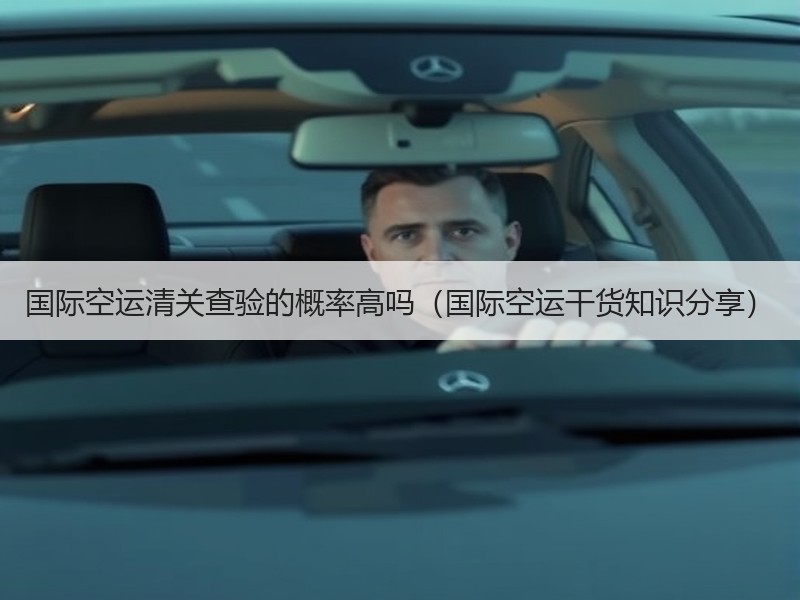 国际空运清关查验的概率高吗（国际空运干货知识分享）