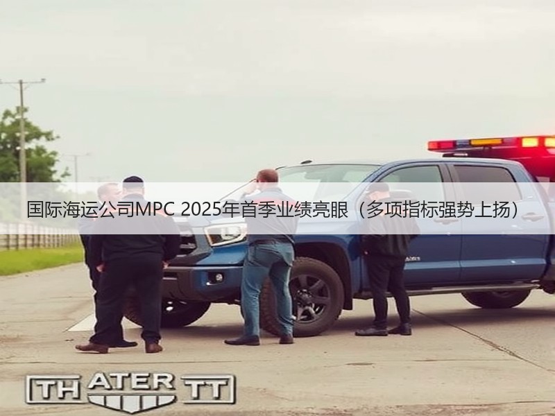 国际海运公司MPC 2025年首季业绩亮眼(多项指标强势上扬) 国际海运公司MPC 2025年首季业绩亮眼(多项指标强势上扬)