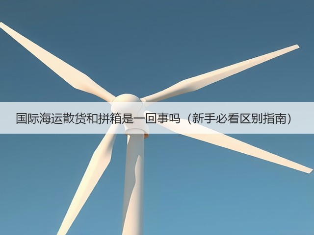 国际海运散货和拼箱是一回事吗(新手必看区别指南)(图2) 国际海运散货和拼箱是一回事吗(新手必看区别指南)(图2)