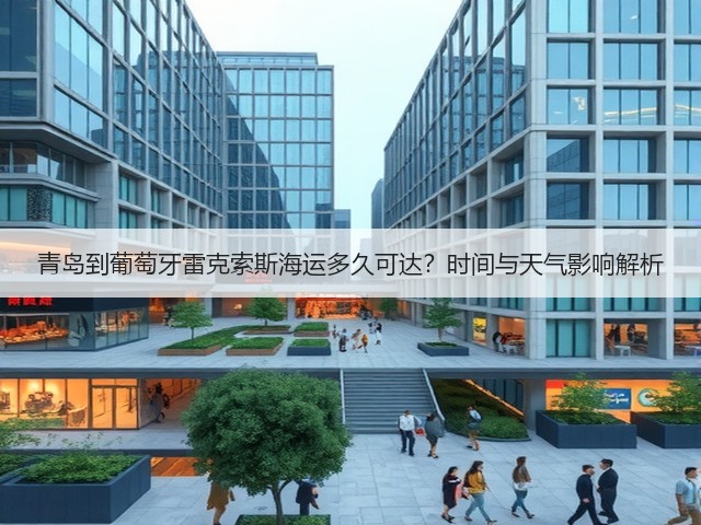青岛到葡萄牙雷克索斯海运多久可达?时间与天气影响解析(图3) 青岛到葡萄牙雷克索斯海运多久可达?时间与天气影响解析(图3)
