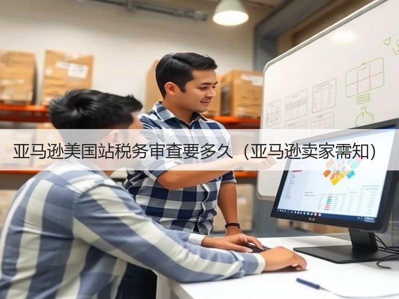亚马逊美国站税务审查要多久（亚马逊卖家需知）