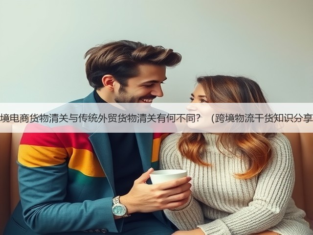 跨境电商货物清关与传统外贸货物清关有何不同?(跨境物流干货知识分享)(图3) 跨境电商货物清关与传统外贸货物清关有何不同?(跨境物流干货知识分享)(图3)