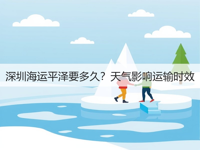 深圳海运平泽要多久?天气影响运输时效 深圳海运平泽要多久?天气影响运输时效