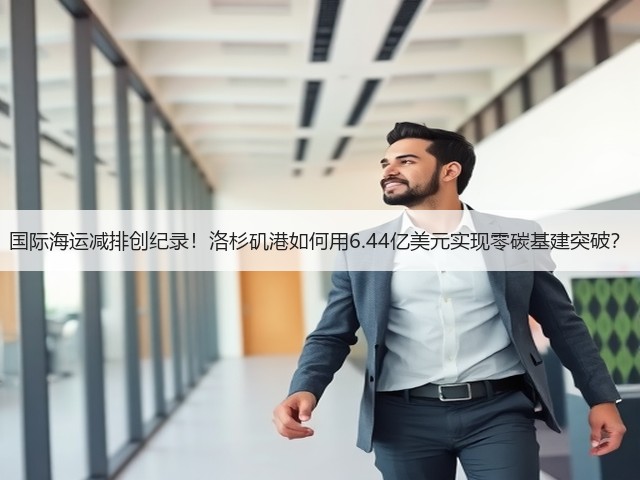 国际海运减排创纪录!洛杉矶港如何用6.44亿美元实现零碳基建突破?(图1) 国际海运减排创纪录!洛杉矶港如何用6.44亿美元实现零碳基建突破?(图1)