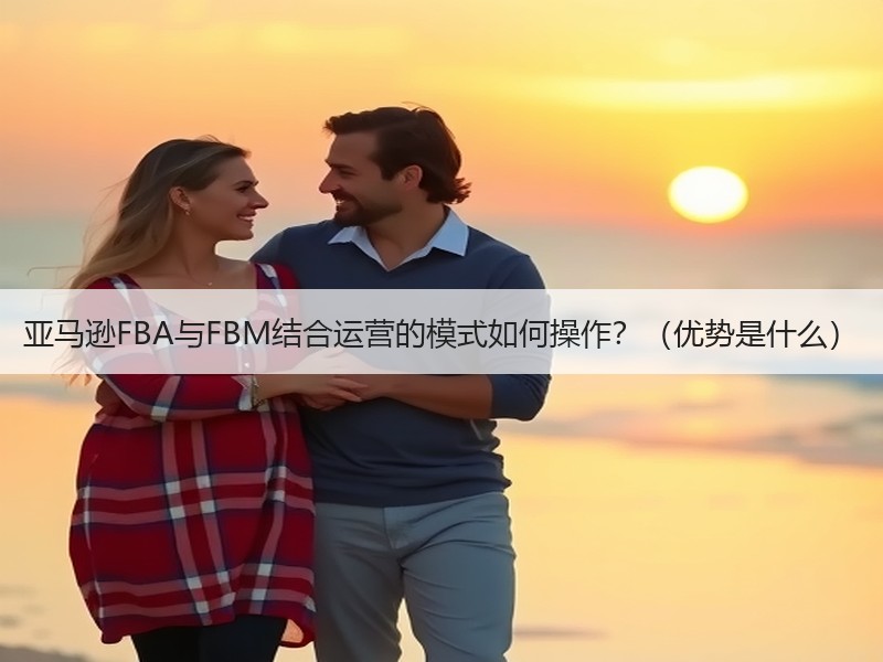 亚马逊FBA与FBM结合运营的模式如何操作？（优势是什么）