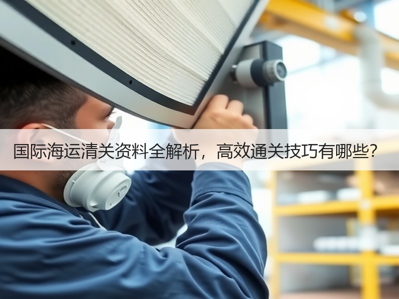 国际海运清关资料全解析，高效通关技巧有哪些？