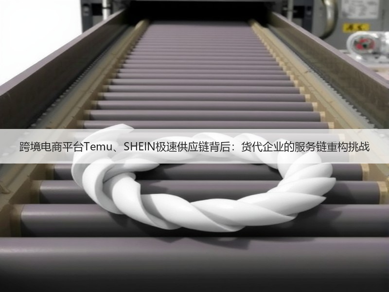 跨境电商平台Temu、SHEIN极速供应链背后:货代企业的服务链重构挑战 跨境电商平台Temu、SHEIN极速供应链背后:货代企业的服务链重构挑战