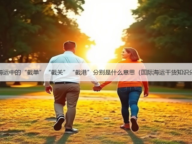 国际海运中的“截单”“截关”“截港”分别是什么意思(国际海运干货知识分享)(图1) 国际海运中的“截单”“截关”“截港”分别是什么意思(国际海运干货知识分享)(图1)