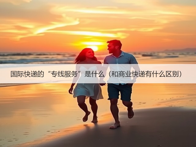 国际快递的“专线服务”是什么(和商业快递有什么区别)(图2) 国际快递的“专线服务”是什么(和商业快递有什么区别)(图2)