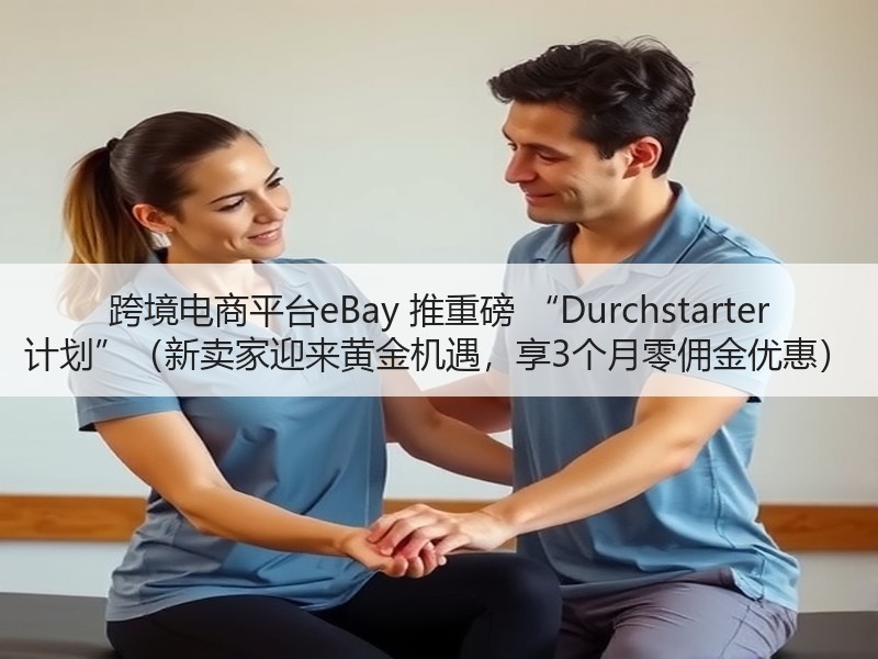 跨境电商平台eBay 推重磅 “Durchstarter 计划”（新卖家迎来黄金机遇，享3个月零佣金优惠）