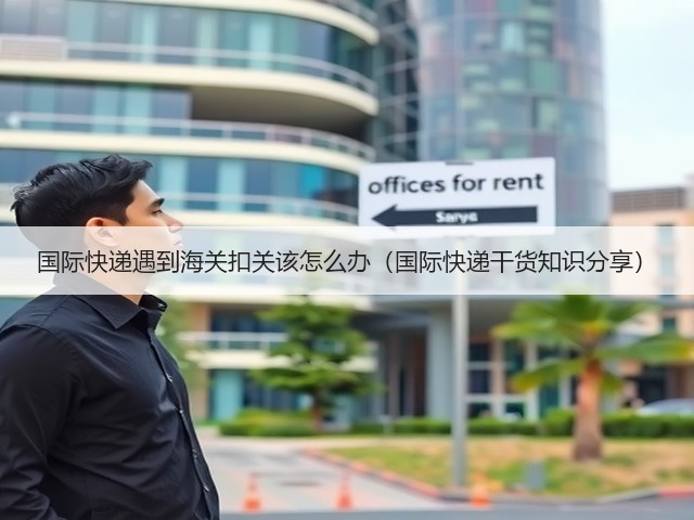 国际快递遇到海关扣关该怎么办(国际快递干货知识分享)(图1) 国际快递遇到海关扣关该怎么办(国际快递干货知识分享)(图1)