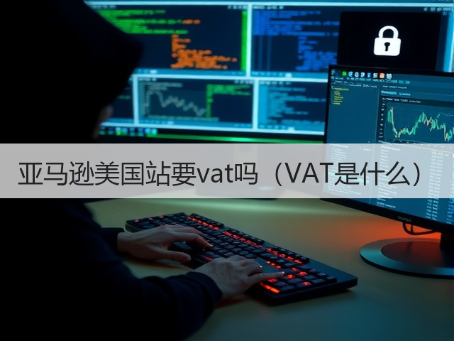 亚马逊美国站要vat吗(VAT是什么)(图1) 亚马逊美国站要vat吗(VAT是什么)(图1)