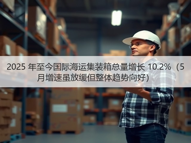 2025 年至今国际海运集装箱总量增长 10.2%(5 月增速虽放缓但整体趋势向好)(图3) 2025 年至今国际海运集装箱总量增长 10.2%(5 月增速虽放缓但整体趋势向好)(图3)