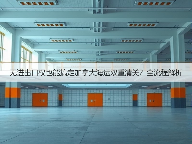 无进出口权也能搞定加拿大海运双重清关?全流程解析 无进出口权也能搞定加拿大海运双重清关?全流程解析