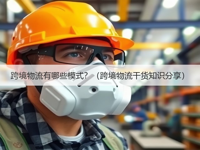 跨境物流有哪些模式?(跨境物流干货知识分享)(图1) 跨境物流有哪些模式?(跨境物流干货知识分享)(图1)