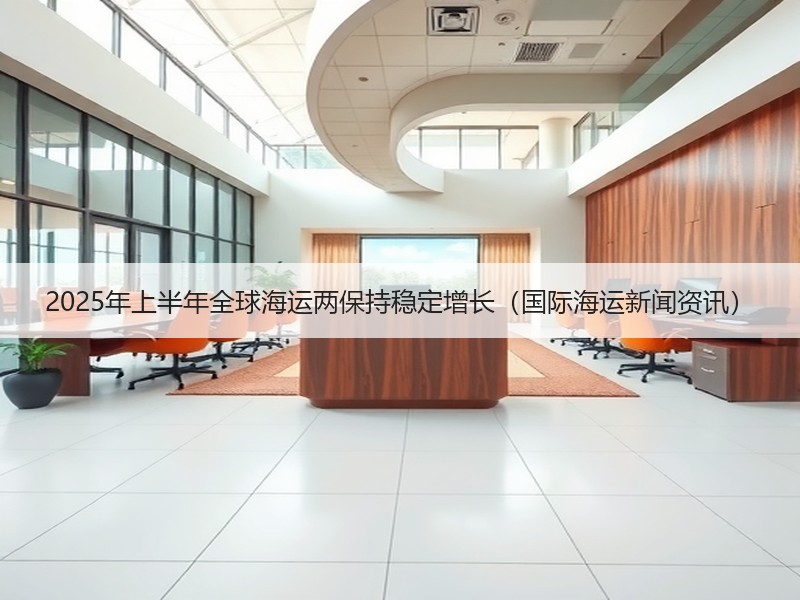 2025年上半年全球海运两保持稳定增长(国际海运新闻资讯) 2025年上半年全球海运两保持稳定增长(国际海运新闻资讯)