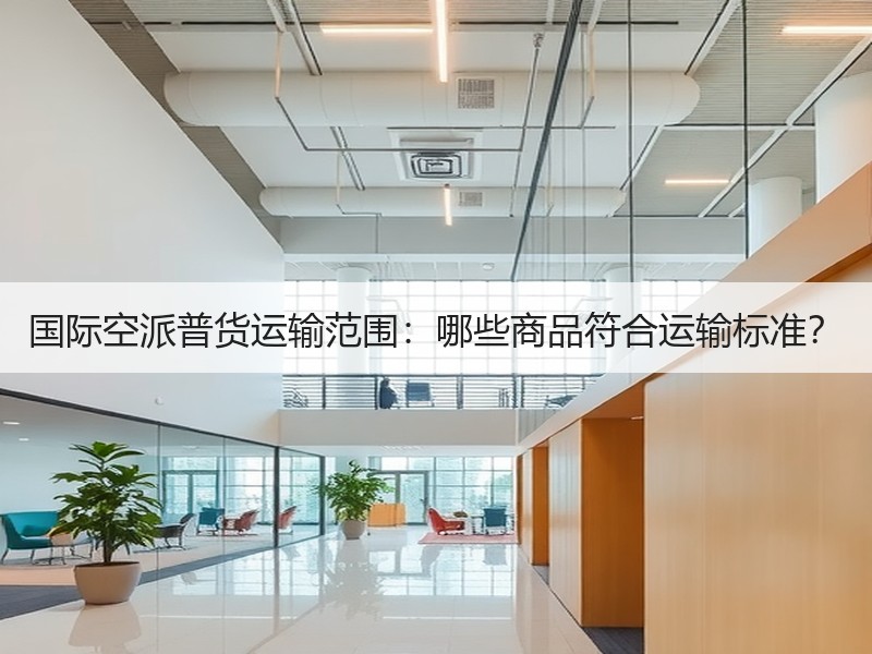 国际空派普货运输范围：哪些商品符合运输标准？