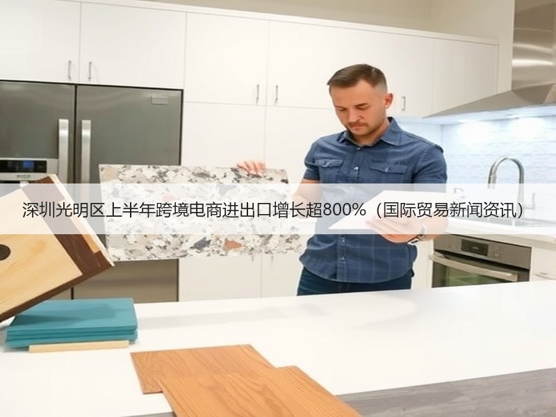 深圳光明区上半年跨境电商进出口增长超800%(国际贸易新闻资讯) 深圳光明区上半年跨境电商进出口增长超800%(国际贸易新闻资讯)