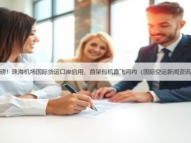 重磅!珠海机场国际货运口岸启用,首架包机直飞河内(国际空运新闻资讯)(图3) 重磅!珠海机场国际货运口岸启用,首架包机直飞河内(国际空运新闻资讯)(图3)