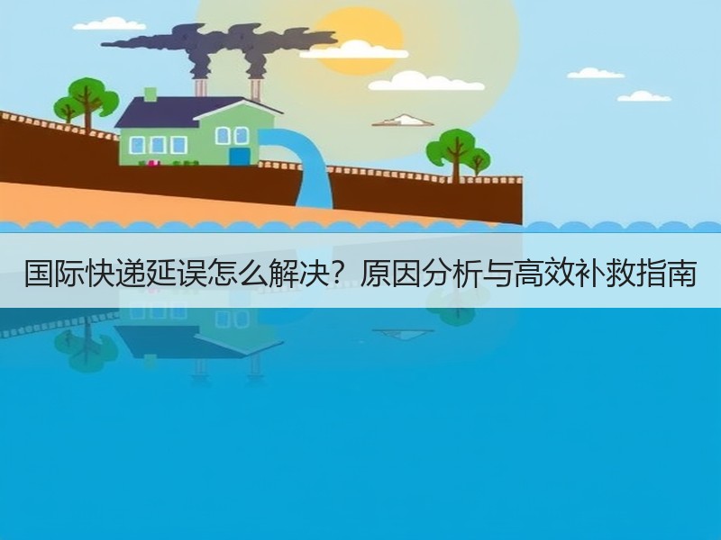 国际快递延误怎么解决？原因分析与高效补救指南