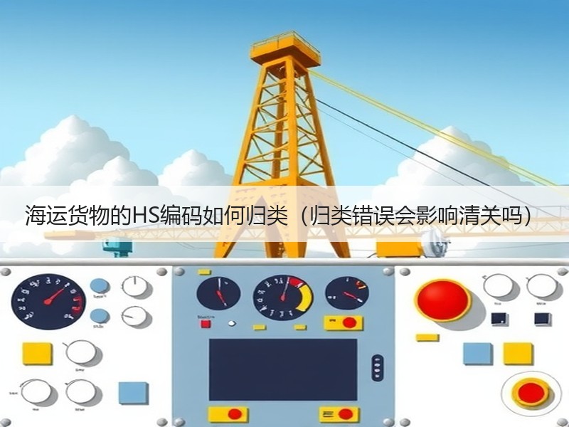海运货物的HS编码如何归类（归类错误会影响清关吗）