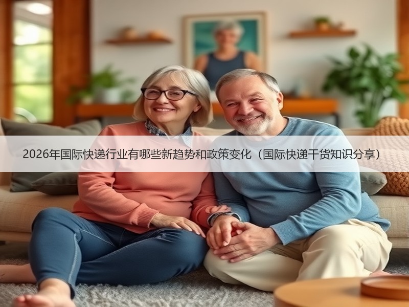 2026年国际快递行业有哪些新趋势和政策变化（国际快递干货知识分享）