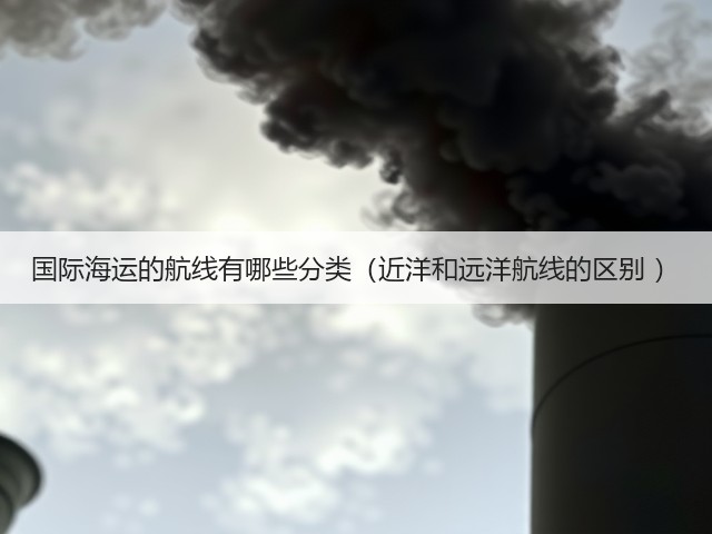 国际海运的航线有哪些分类(近洋和远洋航线的区别 )(图3) 国际海运的航线有哪些分类(近洋和远洋航线的区别 )(图3)