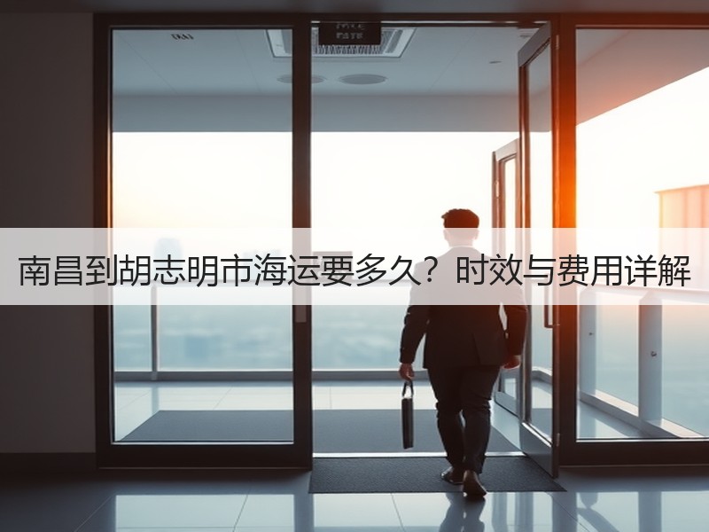 南昌到胡志明市海运要多久?时效与费用详解 南昌到胡志明市海运要多久?时效与费用详解