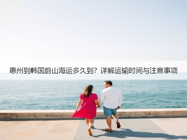 惠州到韩国蔚山海运多久到?详解运输时间与注意事项(图2) 惠州到韩国蔚山海运多久到?详解运输时间与注意事项(图2)