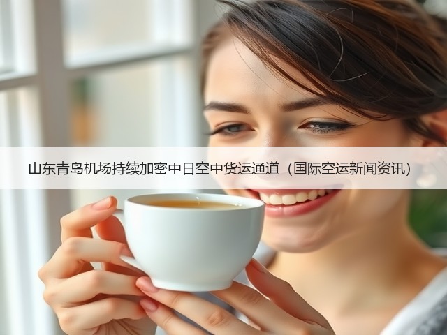 山东青岛机场持续加密中日空中货运通道（国际空运新闻资讯）(图3)