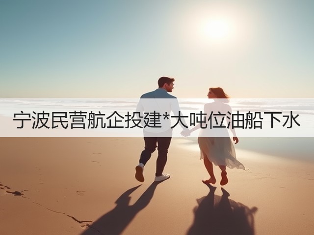 宁波民营航企投建*大吨位油船下水(图3) 宁波民营航企投建*大吨位油船下水(图3)