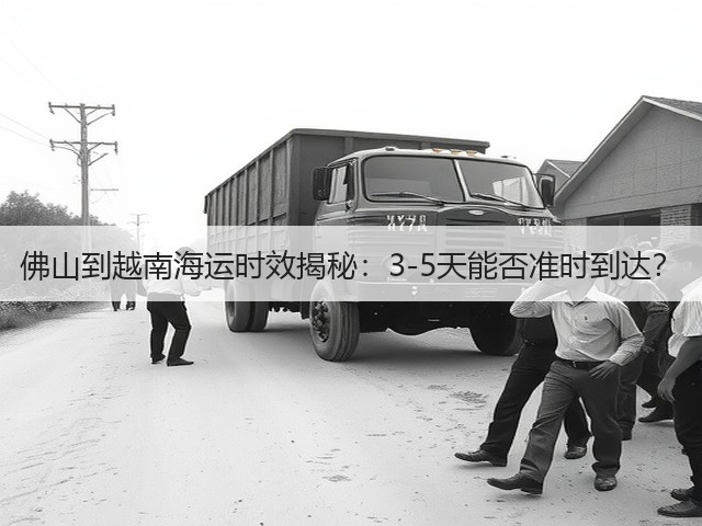 佛山到越南海运时效揭秘:3-5天能否准时到达?(图3) 佛山到越南海运时效揭秘:3-5天能否准时到达?(图3)