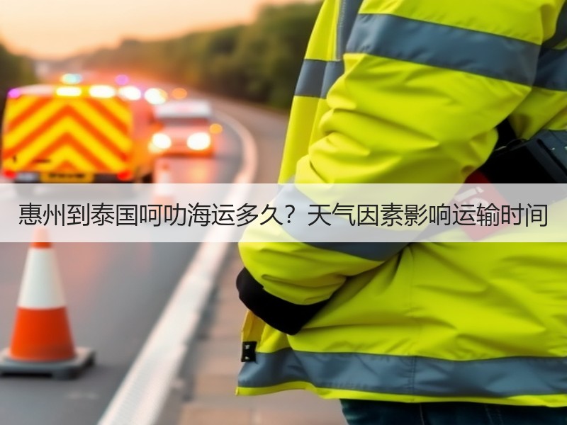 惠州到泰国呵叻海运多久?天气因素影响运输时间 惠州到泰国呵叻海运多久?天气因素影响运输时间