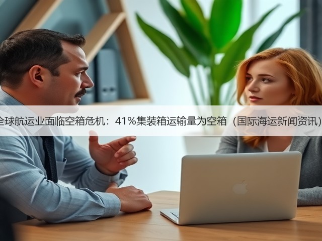 全球航运业面临空箱危机:41%集装箱运输量为空箱(国际海运新闻资讯)(图1) 全球航运业面临空箱危机:41%集装箱运输量为空箱(国际海运新闻资讯)(图1)