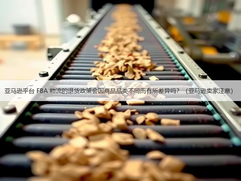 亚马逊平台 FBA 物流的退货政策会因商品品类不同而有所差异吗?(亚马逊卖家注意) 亚马逊平台 FBA 物流的退货政策会因商品品类不同而有所差异吗?(亚马逊卖家注意)