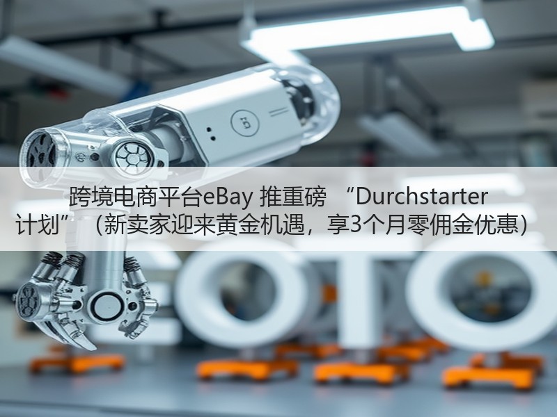 跨境电商平台eBay 推重磅 “Durchstarter 计划”（新卖家迎来黄金机遇，享3个月零佣金优惠）