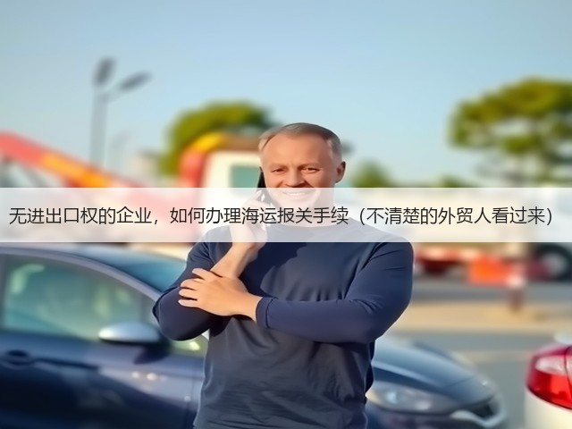 无进出口权的企业,如何办理海运报关手续(不清楚的外贸人看过来)(图3) 无进出口权的企业,如何办理海运报关手续(不清楚的外贸人看过来)(图3)