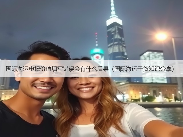 国际海运申报价值填写错误会有什么后果(国际海运干货知识分享)(图2) 国际海运申报价值填写错误会有什么后果(国际海运干货知识分享)(图2)