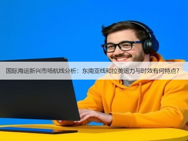 国际海运新兴市场航线分析:东南亚线和拉美运力与时效有何特点?(图1) 国际海运新兴市场航线分析:东南亚线和拉美运力与时效有何特点?(图1)