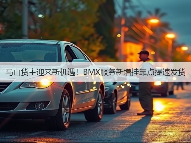 马山货主迎来新机遇!BMX服务新增挂靠点提速发货(图3) 马山货主迎来新机遇!BMX服务新增挂靠点提速发货(图3)