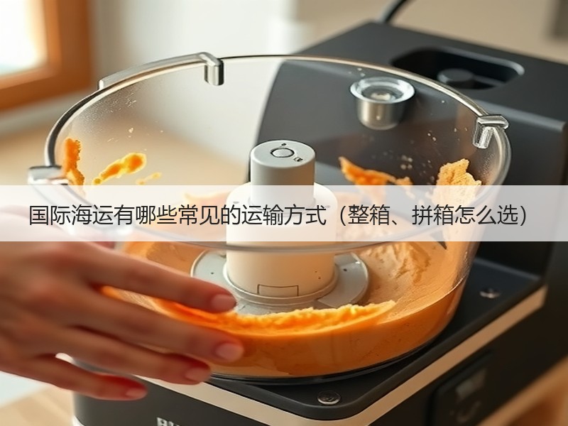 国际海运有哪些常见的运输方式（整箱、拼箱怎么选）
