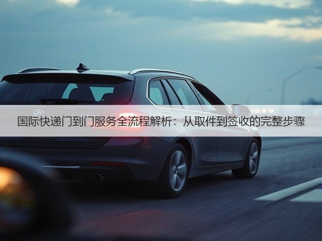 国际快递门到门服务全流程解析:从取件到签收的完整步骤(图3) 国际快递门到门服务全流程解析:从取件到签收的完整步骤(图3)