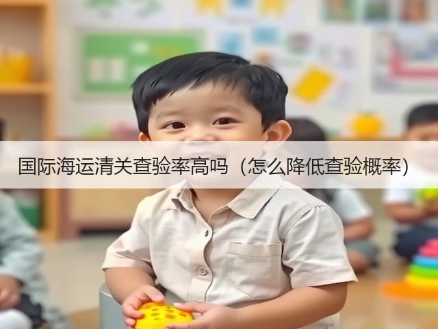 国际海运清关查验率高吗(怎么降低查验概率)(图2) 国际海运清关查验率高吗(怎么降低查验概率)(图2)