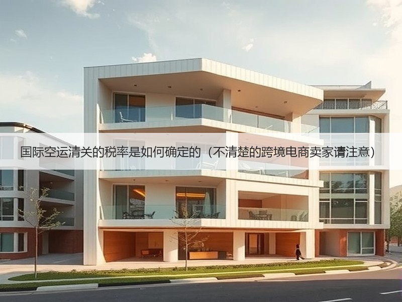 国际空运清关的税率是如何确定的（不清楚的跨境电商卖家请注意）